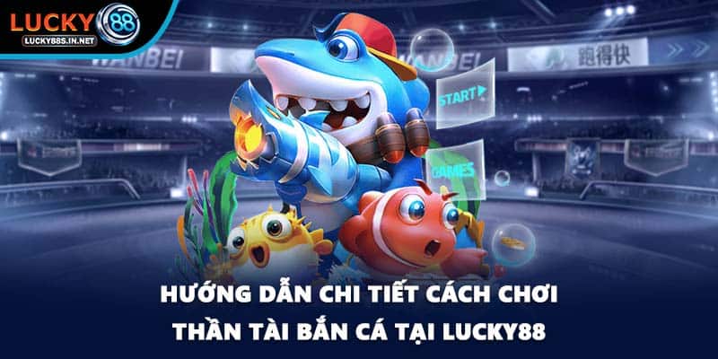 Hướng dẫn chi tiết cách chơi thần tài bắn cá tại Lucky88