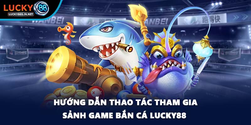 Hướng dẫn thao tác tham gia sảnh game bắn cá Lucky88