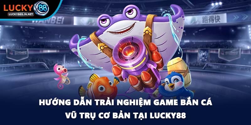 Hướng dẫn trải nghiệm game bắn cá vũ trụ cơ bản tại Lucky88